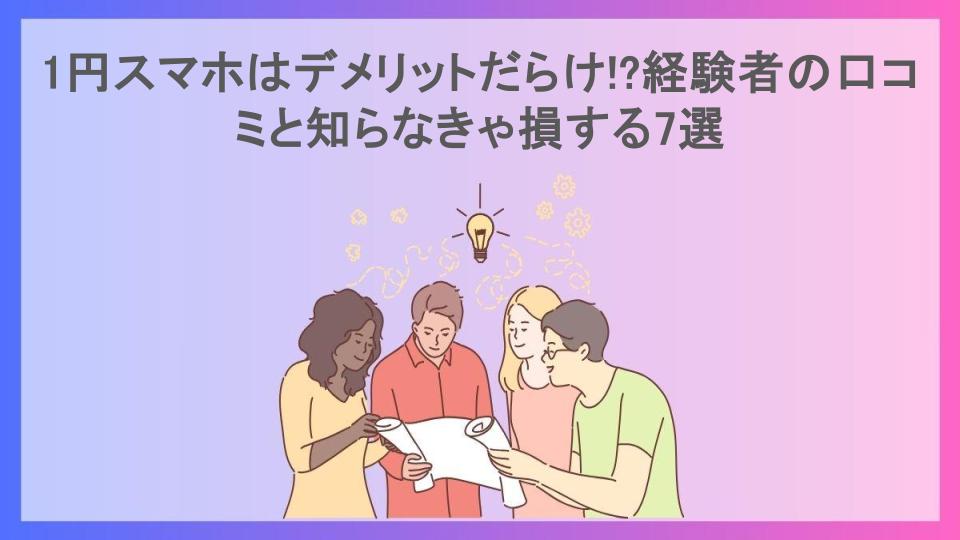 1円スマホはデメリットだらけ!?経験者の口コミと知らなきゃ損する7選